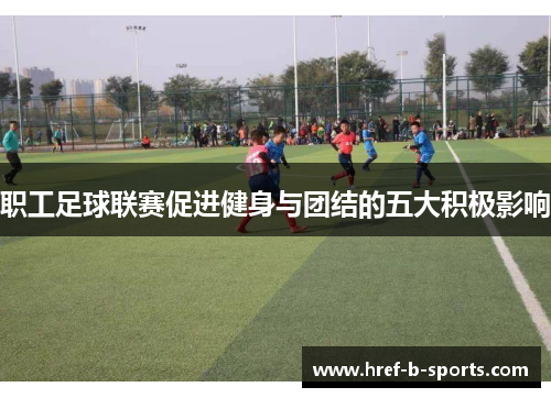 职工足球联赛促进健身与团结的五大积极影响