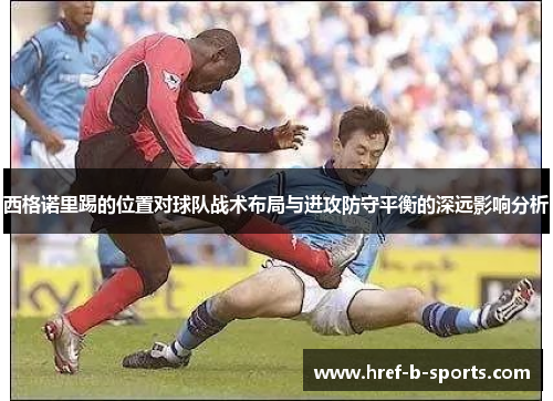 西格诺里踢的位置对球队战术布局与进攻防守平衡的深远影响分析