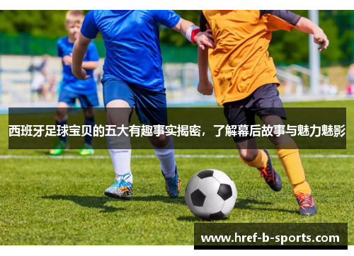 西班牙足球宝贝的五大有趣事实揭密,了解幕后故事与魅力魅影 西班牙足球宝贝的五大有趣事实揭密,了解幕后故事与魅力魅影