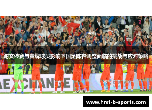 谢文停赛与黄牌球员影响下国足阵容调整面临的挑战与应对策略