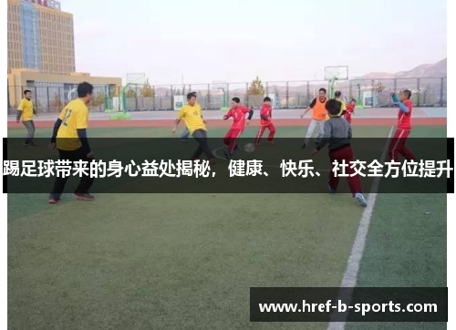 踢足球带来的身心益处揭秘,健康、快乐、社交全方位提升 踢足球带来的身心益处揭秘,健康、快乐、社交全方位提升