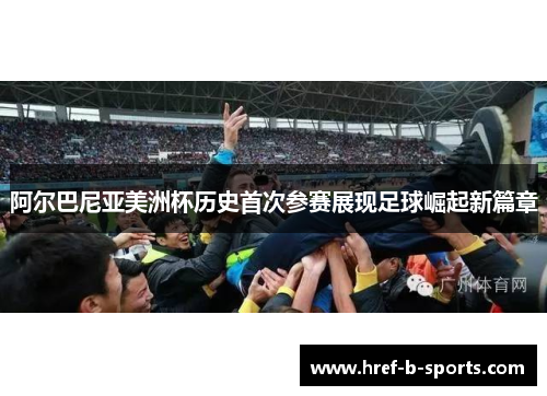 阿尔巴尼亚美洲杯历史首次参赛展现足球崛起新篇章 阿尔巴尼亚美洲杯历史首次参赛展现足球崛起新篇章