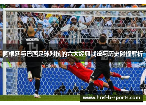 阿根廷与巴西足球对抗的六大经典战役与历史碰撞解析 阿根廷与巴西足球对抗的六大经典战役与历史碰撞解析