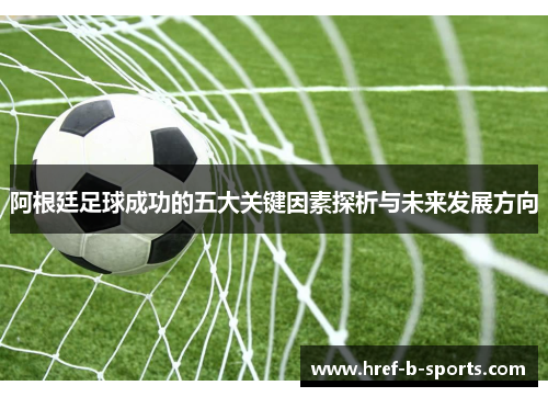 阿根廷足球成功的五大关键因素探析与未来发展方向 阿根廷足球成功的五大关键因素探析与未来发展方向