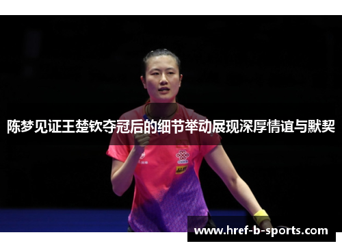 陈梦见证王楚钦夺冠后的细节举动展现深厚情谊与默契 陈梦见证王楚钦夺冠后的细节举动展现深厚情谊与默契