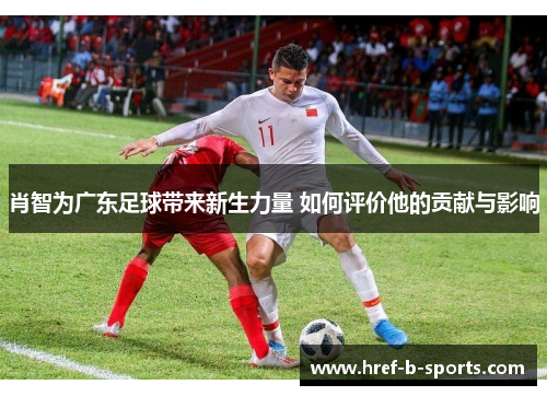 肖智为广东足球带来新生力量 如何评价他的贡献与影响