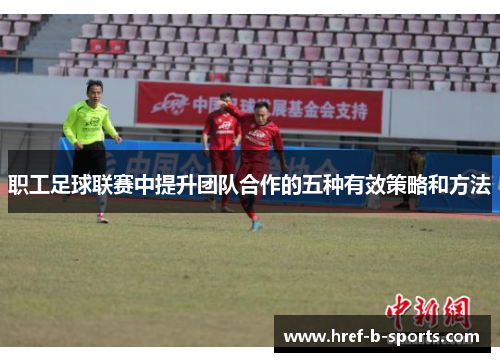 职工足球联赛中提升团队合作的五种有效策略和方法