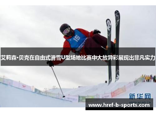 艾莉森·贝克在自由式滑雪U型场地比赛中大放异彩展现出非凡实力