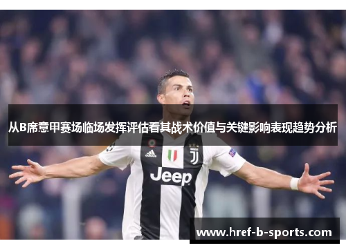 从B席意甲赛场临场发挥评估看其战术价值与关键影响表现趋势分析