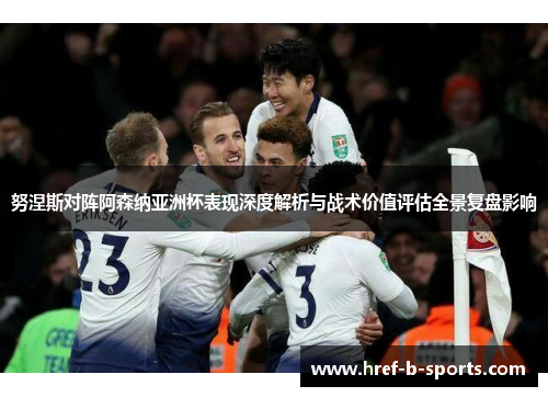 努涅斯对阵阿森纳亚洲杯表现深度解析与战术价值评估全景复盘影响