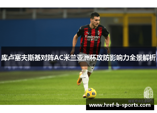 库卢塞夫斯基对阵AC米兰亚洲杯攻防影响力全景解析 库卢塞夫斯基对阵AC米兰亚洲杯攻防影响力全景解析