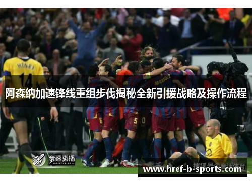 阿森纳加速锋线重组步伐揭秘全新引援战略及操作流程
