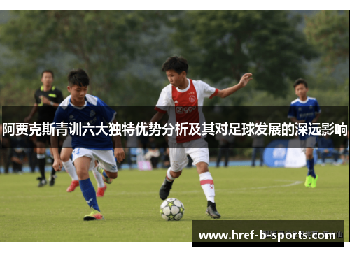 阿贾克斯青训六大独特优势分析及其对足球发展的深远影响 阿贾克斯青训六大独特优势分析及其对足球发展的深远影响