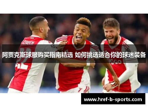 阿贾克斯球服购买指南精选 如何挑选适合你的球迷装备 阿贾克斯球服购买指南精选 如何挑选适合你的球迷装备
