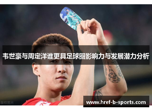 韦世豪与周定洋谁更具足球圈影响力与发展潜力分析 韦世豪与周定洋谁更具足球圈影响力与发展潜力分析