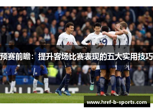 预赛前瞻:提升客场比赛表现的五大实用技巧 预赛前瞻:提升客场比赛表现的五大实用技巧