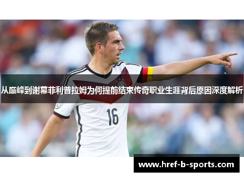 从巅峰到谢幕菲利普拉姆为何提前结束传奇职业生涯背后原因深度解析