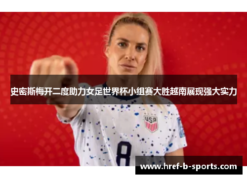 史密斯梅开二度助力女足世界杯小组赛大胜越南展现强大实力