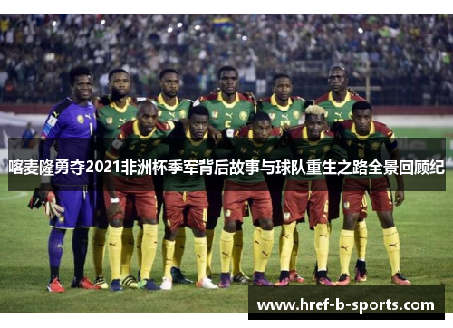 喀麦隆勇夺2021非洲杯季军背后故事与球队重生之路全景回顾纪 喀麦隆勇夺2021非洲杯季军背后故事与球队重生之路全景回顾纪