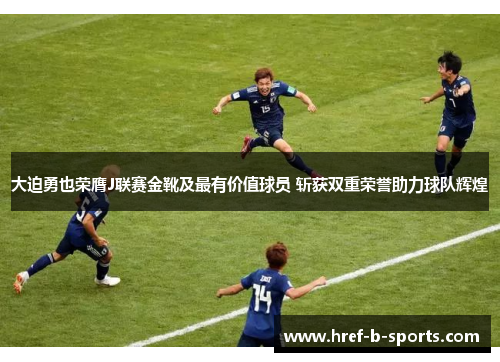 大迫勇也荣膺J联赛金靴及最有价值球员 斩获双重荣誉助力球队辉煌 大迫勇也荣膺J联赛金靴及最有价值球员 斩获双重荣誉助力球队辉煌