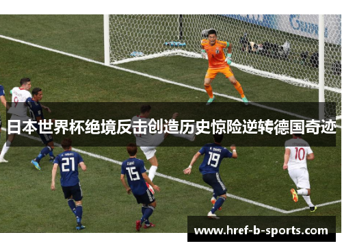 日本世界杯绝境反击创造历史惊险逆转德国奇迹 日本世界杯绝境反击创造历史惊险逆转德国奇迹