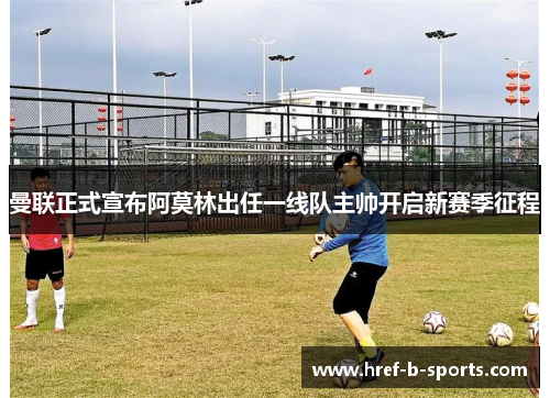 曼联正式宣布阿莫林出任一线队主帅开启新赛季征程