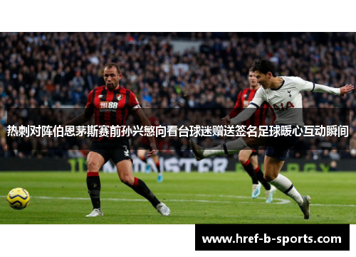 热刺对阵伯恩茅斯赛前孙兴慜向看台球迷赠送签名足球暖心互动瞬间 热刺对阵伯恩茅斯赛前孙兴慜向看台球迷赠送签名足球暖心互动瞬间
