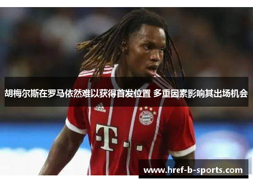 胡梅尔斯在罗马依然难以获得首发位置 多重因素影响其出场机会 胡梅尔斯在罗马依然难以获得首发位置 多重因素影响其出场机会
