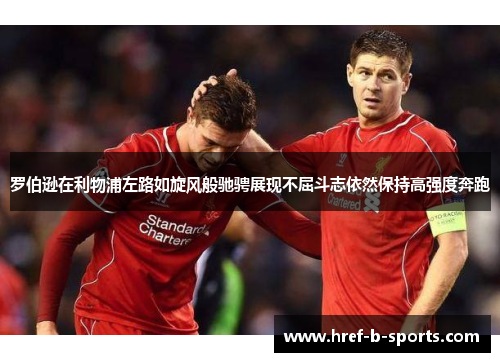 罗伯逊在利物浦左路如旋风般驰骋展现不屈斗志依然保持高强度奔跑 罗伯逊在利物浦左路如旋风般驰骋展现不屈斗志依然保持高强度奔跑