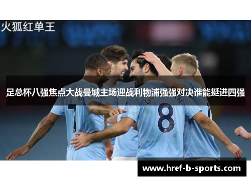 足总杯八强焦点大战曼城主场迎战利物浦强强对决谁能挺进四强