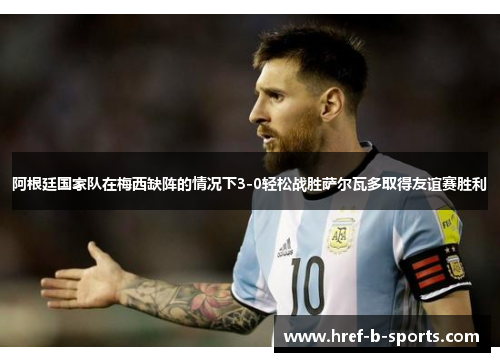 阿根廷国家队在梅西缺阵的情况下3-0轻松战胜萨尔瓦多取得友谊赛胜利 阿根廷国家队在梅西缺阵的情况下3-0轻松战胜萨尔瓦多取得友谊赛胜利