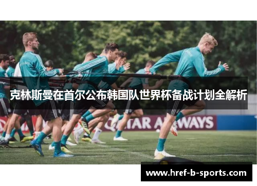 克林斯曼在首尔公布韩国队世界杯备战计划全解析