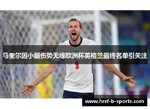 马奎尔因小腿伤势无缘欧洲杯英格兰最终名单引关注 马奎尔因小腿伤势无缘欧洲杯英格兰最终名单引关注